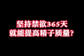 坚持禁欲365天，能提高精子质量吗？#关爱男性 #硬核健康科普dou来说 #锁阳固精丸小蜜丸