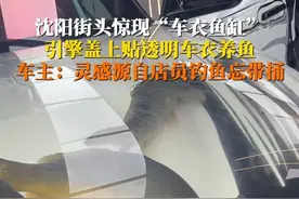 7月9日，#沈阳街头惊现车衣鱼缸  引擎盖上贴上透明车衣养鱼，围观市民一脸震惊。车主：灵感源自店员某次钓鱼没带桶……