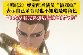 《哪吒2》鹿童配音演员“被骂疯”，表示自己录音时也不知道是啥角色，但大家看完彩蛋后应该挺解气的。