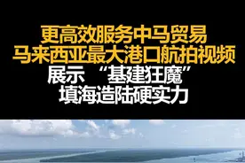 更高效服务中马贸易，马来西亚最大港口航拍视频，展示 “基建狂魔”填海造陆硬实力视频封面