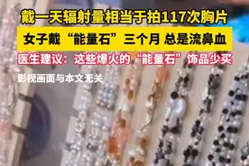 戴一天辐射量相当于拍117次胸片，女子戴“能量石”三个月 总是流鼻血，医生建议：这些爆火的“能量石”饰品少买！