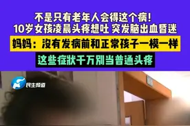 4月2日(发布)，河南郑州，不是只有老年人会得这个病！10岁女孩凌晨头疼想吐 突发脑出血昏迷，妈妈：没有发病前和正常孩子一模一样，这些症状千万别当普通头疼#河南dou知道 #脑出血 #中国节气清明篇