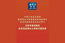 新华社消息｜中国人民抗日战争暨世界反法西斯战争胜利80周年纪念活动总结会议在京举行 习近平亲切接见纪念活动筹办工作各方面代表