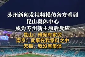 苏州新闻发视频模仿各方看到
昆山奥体中心成为苏州新主场后反应
昆山：俺颇有家资
南京：此事在我意料之中
无锡：我没有奥体视频封面