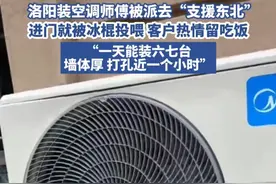 洛阳装空调师傅被派去“支援东北”，进门就被冰棍投喂，安装师傅称“一天装六七台，墙体厚，打孔近一个小时”（来源：@大华。 ）