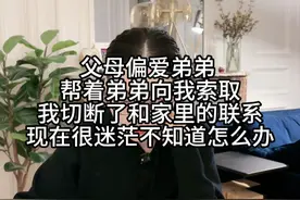 父母偏爱弟弟帮着弟弟向我索取，我切断了和家里的联系 现在很迷茫不知道怎么办视频封面