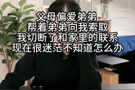 父母偏爱弟弟帮着弟弟向我索取，我切断了和家里的联系 现在很迷茫不知道怎么办视频封面