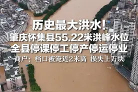 历史最大洪水！ 肇庆怀集县55.22米洪峰水位 全县停课停工停产停运停业 商户：档口被淹近2米高 损失上万块