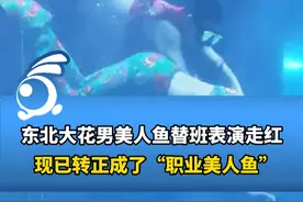 东北大花男美人鱼替班表演走红，现已转正：刚开始很抗拒，被馆长用奖金砸服的。视频封面