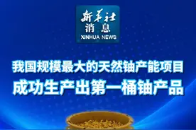 新华社消息｜我国规模最大的天然铀产能项目成功生产出第一桶铀产品（记者：高敬）