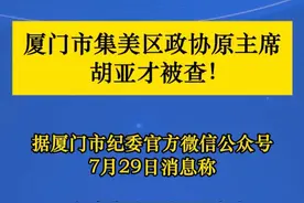 厦门市集美区政协原主席胡亚才被查！ 