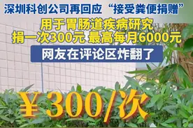 2月18日（发布） 深圳。深圳科创公司再回应“接受粪便捐赠”，用于胃肠道疾病研究，捐一次300元，最高每月6000元。 网友在评论区炸翻了 。#深圳dou知道 #万万没想到视频封面