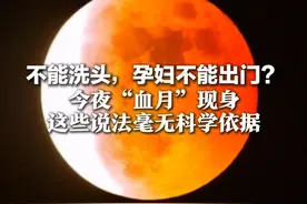 时隔三年再迎“血月” 不能洗头，孕妇不能出门？这些说法毫无科学依据 更不会让你头痛、失眠或生病