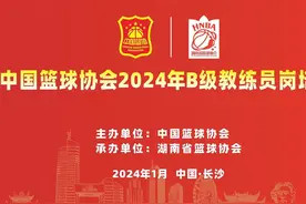中国篮球协会2024年B级教练员岗培班在长沙顺利开班视频封面