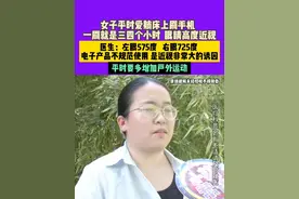 女子平时爱躺床上刷手机 ，一刷就是三四个小时  眼睛高度近视。医生：左眼575度   右眼725度，电子产品不规范使用 是近视非常大的诱因。