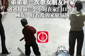 2月2日（采访时间），广东，#弟弟第一次带女朋友回家 爸爸提前三个小时在马路上等候 网友：还有爱的家庭氛围视频封面