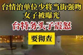 台情治单位少将当街强吻女子被曝光，台特务头子震怒要彻查视频封面