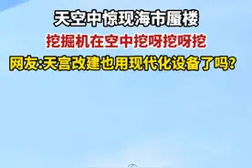 天空中惊现海市蜃楼，挖掘机在空中挖呀挖呀挖！网友:天宫改建也用现代化设备了吗？（视频来源@小明哥 ）视频封面