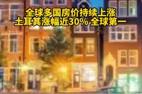 #全球多国房价达10年最大涨幅 土耳其涨幅近30%，居全球第一，网友：全球经济下谁也难逃房价高#财经 视频封面