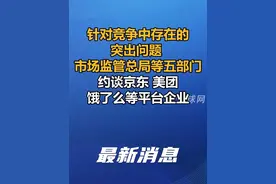 针对竞争中存在的突出问题 市场监管总局等五部门约谈京东、美团、饿了么等平台企业视频封面