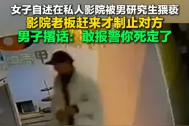 2月19日报道，女子自述在私人影院被男研究生猥亵，影院老板赶来才制止对方，男子撂话：敢报警你死定了。#震惊 #大学生 #看电影视频封面