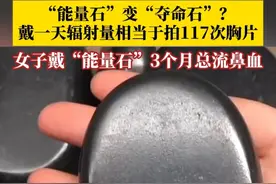 这些慎买！“能量石”戴一天辐射量相当于拍117次胸片！女子戴“能量石”3个月总流鼻血，“能量石”变“夺命石”很危险…… #能量石带一天相当于做百次胸片 #能量石视频封面
