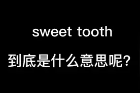 sweet tooth到底是什么意思#英语 #英语没那么难 #救救孩子吧