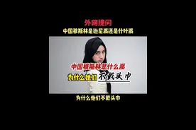 外网提问：中国穆斯林为什么不戴头巾，他们是逊尼派还是什叶派？视频封面