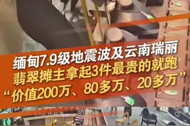 3月28日，云南瑞丽，缅甸7.9级地震波及云南瑞丽，有翡翠摊主在地震瞬间拿起3件最贵的就跑：整个摊上的货价值1000多万，拿走的3件，1件价值200万、1件80多万、1件20多万。（来源：九派新闻）#缅甸地震  #云南瑞丽  #翡翠  #翡翠摊主 @抖音短视频 @DOU+小助手视频封面