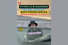 男子因车子坏在#无人区 ，缺少食物向过往司机求助，“有没有吃的，我好久没吃了！”路过的#好心 大货司机将自己食物分给他，“看到他感动得眼眶湿润，我也很心疼 ！”#生活不易 #总有温暖在身边 （视频来源：@天涯豪客 ）