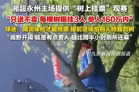 9月22日，湖南永州，#球迷回应湘超树上挂票体验：视野比内场宽阔，提前进场怕别人抢我的树，就是有点费人，挂几小时腿比蹲半小时厕所还麻。