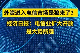 外资进入电信市场是狼来了？经济日报：电信业扩大开放是大势所趋 #电信业务 #扩大开放 #外资视频封面