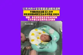 3月22日，湖北，57天大的小宝宝带着游泳圈洗澡时，不慎脱离游泳圈，沉入水中，好在爸爸瞬间将宝宝从水中捞起，未呛水，提醒!各位宝妈宝爸，宝宝玩水的时候千万不要让宝宝离开自己的视线。素材来源：@RK视频封面