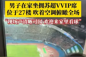 在家就能看苏超现场是一种什么体验？#男子在家坐拥苏超VVIP席 ，位于27楼吹着空调俯瞰全场：现场声清晰可闻，欢迎来我家看球！#家中看苏超现场 #苏超 #神仙视角
