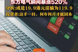 东方电气瞬间暴涨520% 分析：或是19.9港元误输为119.9 投资者：这手一抖，何年何月才能回本#东方电气 