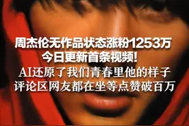 周杰伦无作品状态涨粉1253万 今日更新首条视频！AI还原了我们青春里他的样子 评论区网友都在坐等点赞破百万！