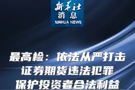 新华社消息｜最高检：依法从严打击证券期货违法犯罪保护投资者合法权益视频封面