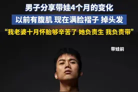 男子分享带娃4个月的变化，以前有腹肌 现在满脸褶子 掉头发，“我老婆十月怀胎够辛苦了 她负责生 我负责带”