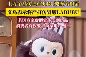 近日泡泡玛特旗下的人气IP LABUBU销售火爆，在市面上出现了许多仿版，义乌表示将严打仿冒版LABUBU #LABUBU #泡泡玛特