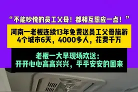 3月25日，河南长垣，“不能吵俺的员工父母！都相互照应一点！”河南一老板连续13年免费送员工父母旅游，4个城市6天，4000多人，花费干万，老板一大早现场欢送：开开心心高高兴兴，平平安安的回来。#媒体精选计划视频封面