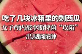 吃了几块冰箱里的剩西瓜，女子颅内被李斯特菌“攻陷”， 出现脑脓肿（综合都市快报橙柿互动）#西瓜🍉 #注意 #科普一下视频封面