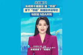 火出圈了！央视频不播国足播“苏超”，央视频拿下“转播权”并设专栏，与欧冠、NBA并列。#苏超联赛 #央视 #国足