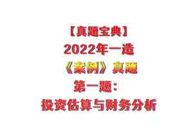【真题宝典】2022年一造《案例》真题第一题：投资估算与财务分析视频封面