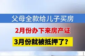 父母全款给儿子买房，2月份办下来房产证，3月份就被抵押了？#浙江dou知道 #媒体精选计划 #房产 #抵押