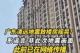 广东清远地震致楼房摇晃？系谣言，非此次地震画面，此前已在网络传播。#地震 #清远 #辟谣视频封面