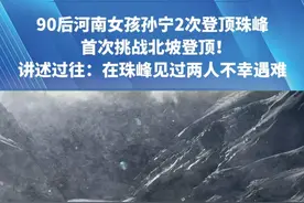 90后河南女孩@珠峰玫瑰孙宁（再攀珠峰中） 2次登顶珠峰，首次挑战北坡登顶！讲述过往：见过两人在珠峰不幸遇难，第一次认识到生命这么脆弱视频封面