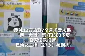 刷礼19万热聊7个月求爱未果“榜一大哥”怒打3500多页 聊天记录报警 已婚女主播（27岁）被刑拘  #榜一大哥怒打3500多页聊天记录 #杀猪盘