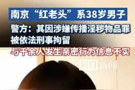 南京“红老头”系38岁男子！警方：其因涉嫌传播淫秽物品罪被依法刑事拘留，与千余人发生亲密行为信息不实