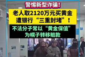 警惕新型诈骗！老人取2120万元买黄金遭银行“三重封堵”！不法分子常以“黄金保值”为幌子转移赃款视频封面