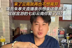 来了云南就再也不想离开，演员朱孝天直播表示想来这里养老，宜居宜游的七彩云南你爱了吗？#有一种叫云南的生活 #美好生活在云南 #旅居云南样样好 @朱孝天视频封面